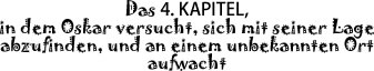 Das 4. KAPITEL, in dem Oskar versucht, sich mit seiner Lage abzufinden, und an einem unbekannten Ort aufwacht