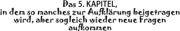 Das 5. KAPITEL, in dem so manches zur Aufkl&auml;rung beigetragen wird, aber sogleich wieder  neue Fragen aufkommen